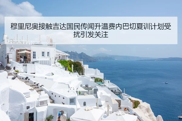 穆里尼奥接触吉达国民传闻升温费内巴切夏训计划受扰引发关注