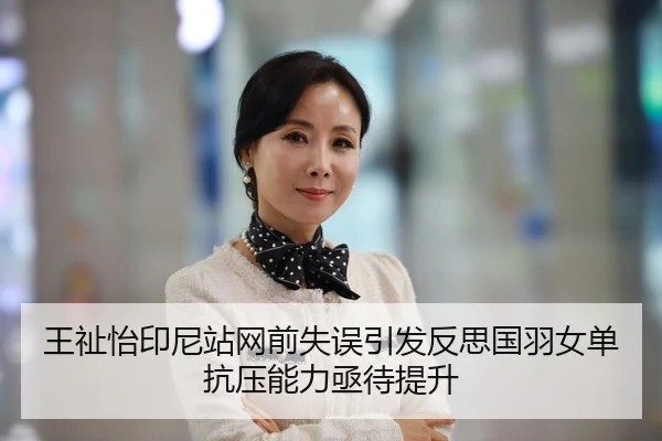 王祉怡印尼站网前失误引发反思国羽女单抗压能力亟待提升