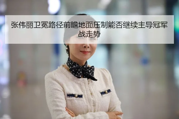 张伟丽卫冕路径前瞻地面压制能否继续主导冠军战走势