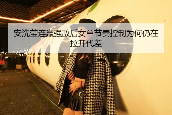 安洗莹连赢强敌后女单节奏控制为何仍在拉开代差