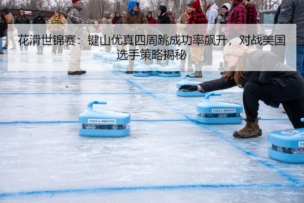 花滑世锦赛：键山优真四周跳成功率飙升，对战美国选手策略揭秘