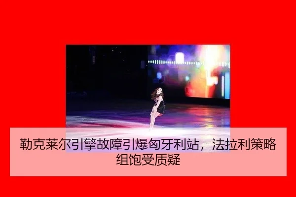 勒克莱尔引擎故障引爆匈牙利站，法拉利策略组饱受质疑