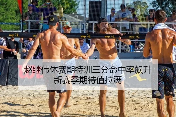 赵继伟休赛期特训三分命中率飙升 新赛季期待值拉满