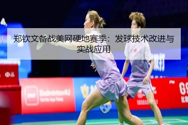 郑钦文备战美网硬地赛季：发球技术改进与实战应用