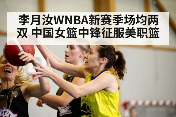 李月汝WNBA新赛季场均两双 中国女篮中锋征服美职篮