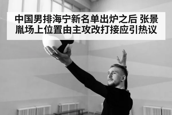 中国男排海宁新名单出炉之后 张景胤场上位置由主攻改打接应引热议