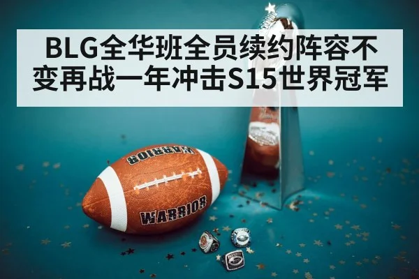 BLG全华班全员续约阵容不变再战一年冲击S15世界冠军