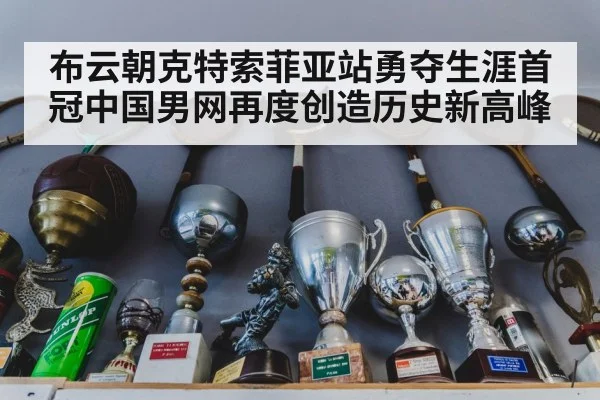 布云朝克特索菲亚站勇夺生涯首冠中国男网再度创造历史新高峰