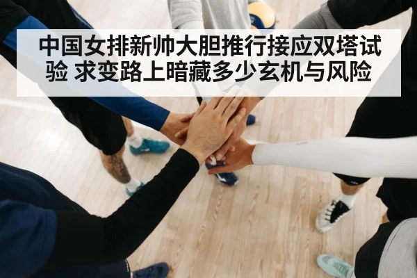 中国女排新帅大胆推行接应双塔试验 求变路上暗藏多少玄机与风险