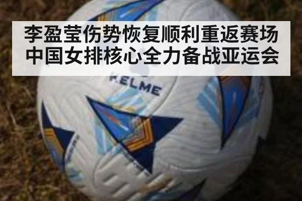李盈莹伤势恢复顺利重返赛场 中国女排核心全力备战亚运会
