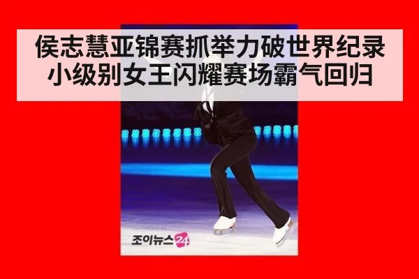 侯志慧亚锦赛抓举力破世界纪录 小级别女王闪耀赛场霸气回归