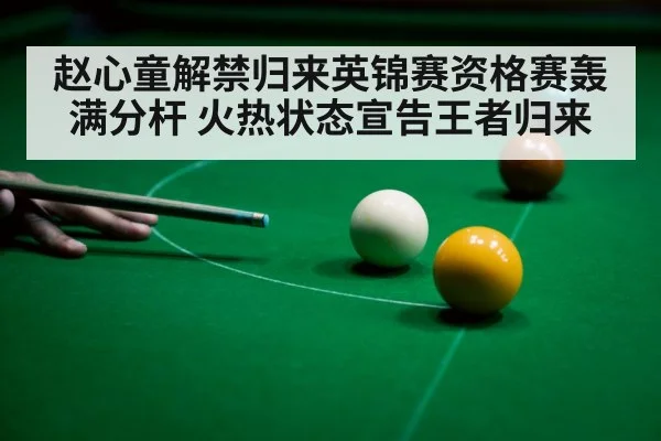 赵心童解禁归来英锦赛资格赛轰满分杆 火热状态宣告王者归来