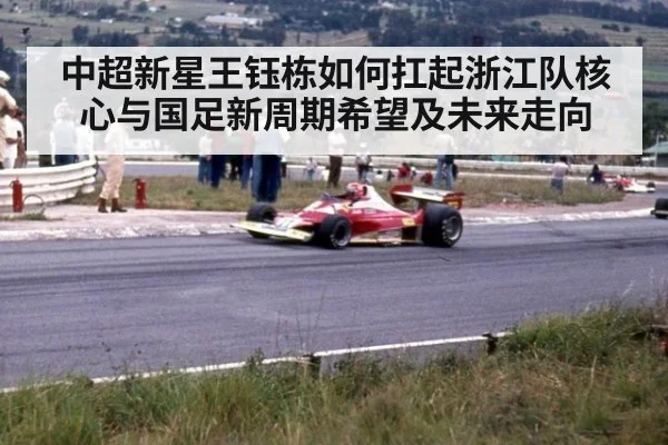 中超新星王钰栋如何扛起浙江队核心与国足新周期希望及未来走向