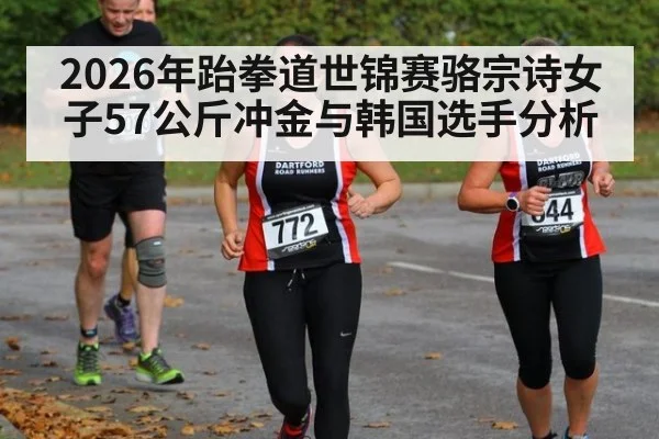 2026年跆拳道世锦赛骆宗诗女子57公斤冲金与韩国选手分析